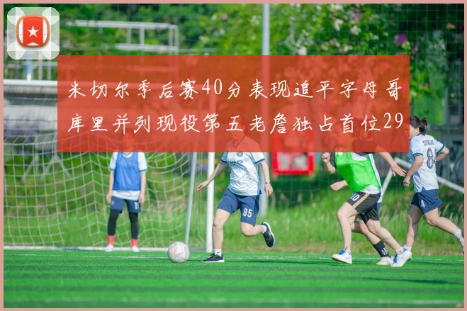 米切尔季后赛40分表现追平字母哥库里并列现役第五老詹独占首位29次记录