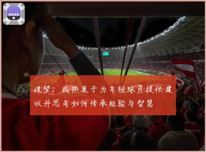 追梦：我热衷于为年轻球员提供建议并思考如何传承经验与智慧