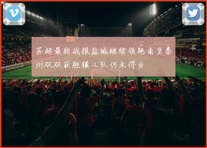苏超最新战报盐城继续领跑南京泰州双双获胜镇江队仍未得分