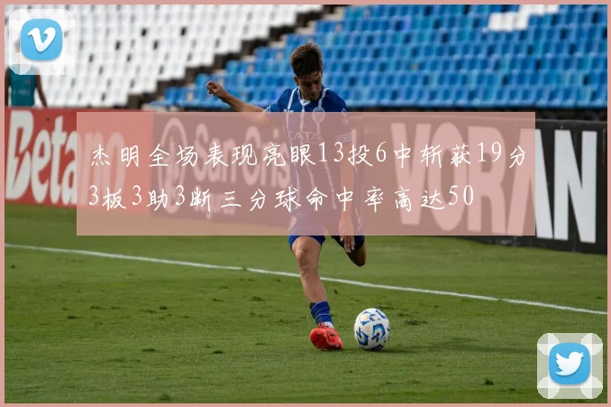 杰明全场表现亮眼13投6中斩获19分3板3助3断三分球命中率高达50