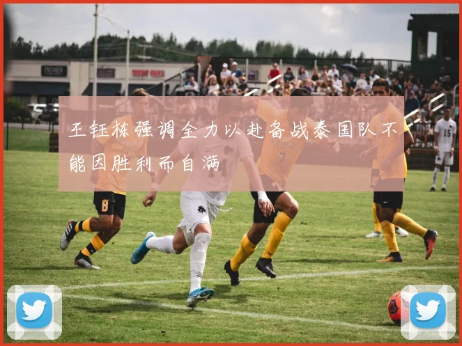 王钰栋强调全力以赴备战泰国队不能因胜利而自满