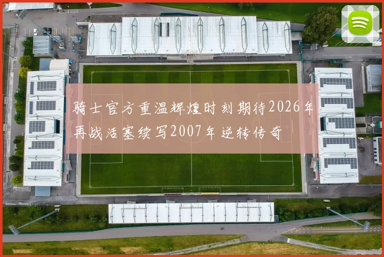 骑士官方重温辉煌时刻期待2026年再战活塞续写2007年逆转传奇