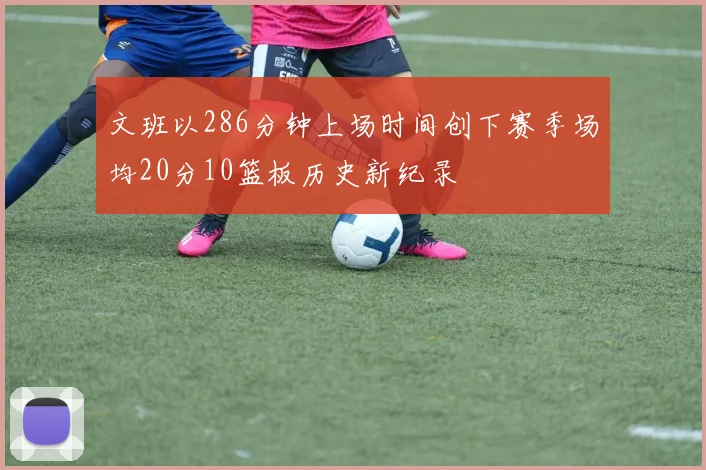 文班以286分钟上场时间创下赛季场均20分10篮板历史新纪录