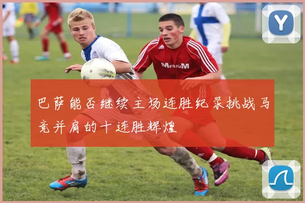 巴萨能否继续主场连胜纪录挑战马竞并肩的十连胜辉煌