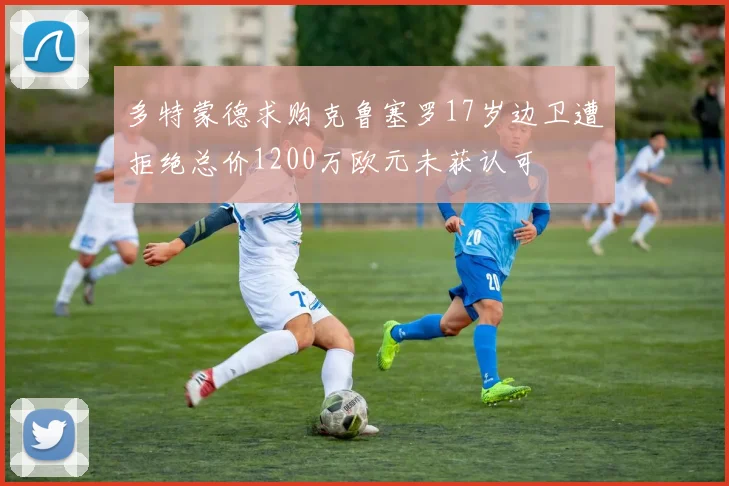 多特蒙德求购克鲁塞罗17岁边卫遭拒绝总价1200万欧元未获认可