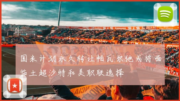 国米计划永久转让帕瓦尔他或将面临土超沙特和美职联选择