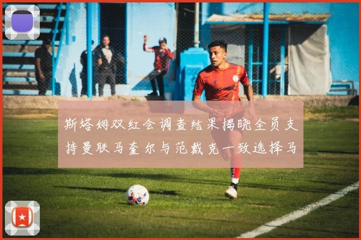 斯塔姆双红会调查结果揭晓全员支持曼联马奎尔与范戴克一致选择马奎尔
