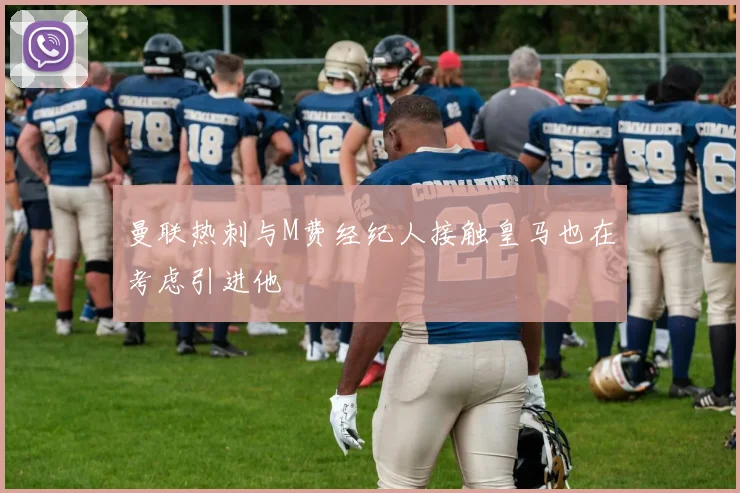 曼联热刺与M费经纪人接触皇马也在考虑引进他