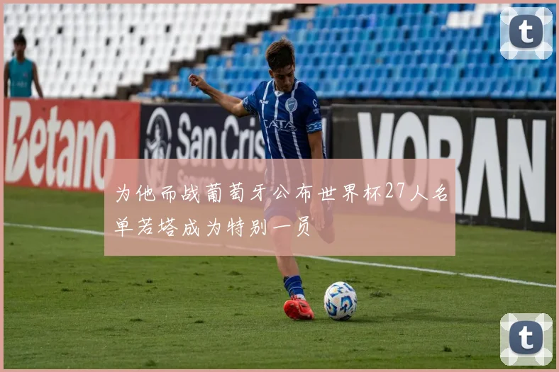 为他而战葡萄牙公布世界杯27人名单若塔成为特别一员