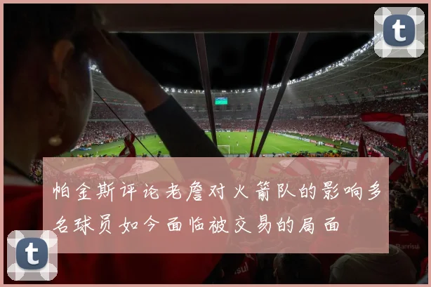 帕金斯评论老詹对火箭队的影响多名球员如今面临被交易的局面
