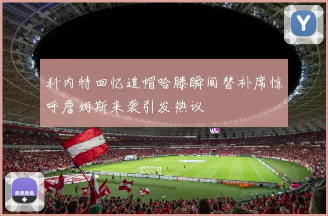 科内特回忆追帽哈滕瞬间替补席惊呼詹姆斯来袭引发热议