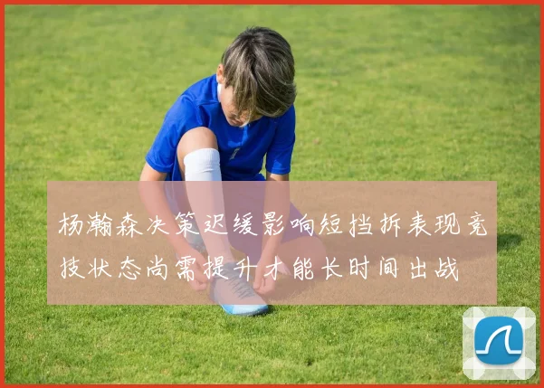 杨瀚森决策迟缓影响短挡拆表现竞技状态尚需提升才能长时间出战