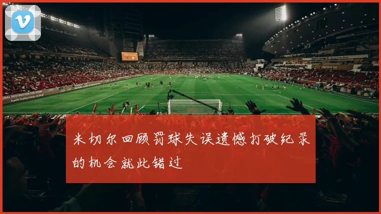 米切尔回顾罚球失误遗憾打破纪录的机会就此错过