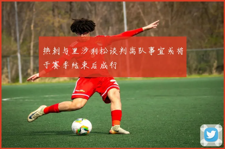 热刺与里沙利松谈判离队事宜或将于赛季结束后成行
