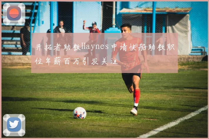 开拓者助教Haynes申请快船助教职位年薪百万引发关注