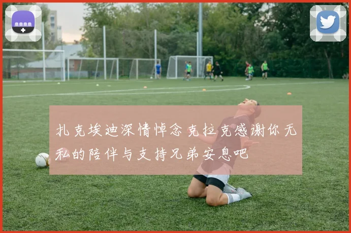 扎克埃迪深情悼念克拉克感谢你无私的陪伴与支持兄弟安息吧