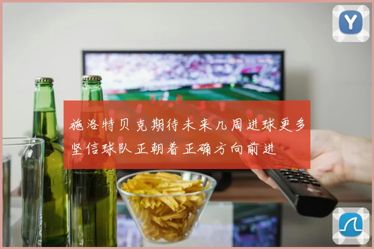 施洛特贝克期待未来几周进球更多坚信球队正朝着正确方向前进