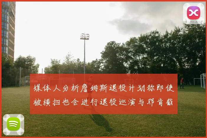 媒体人分析詹姆斯退役计划称即使被横扫也会进行退役巡演与邓肯截然不同