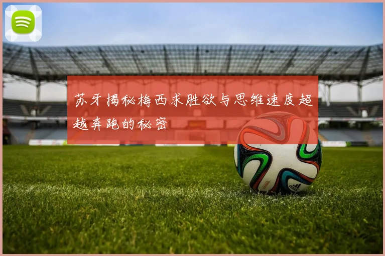 苏牙揭秘梅西求胜欲与思维速度超越奔跑的秘密