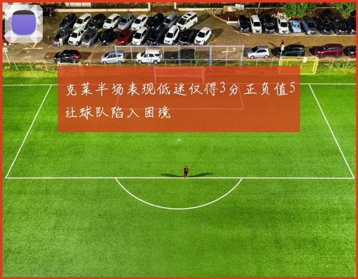 克莱半场表现低迷仅得3分正负值5让球队陷入困境