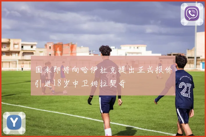 国米即将向哈伊杜克提出正式报价引进18岁中卫姆拉契奇