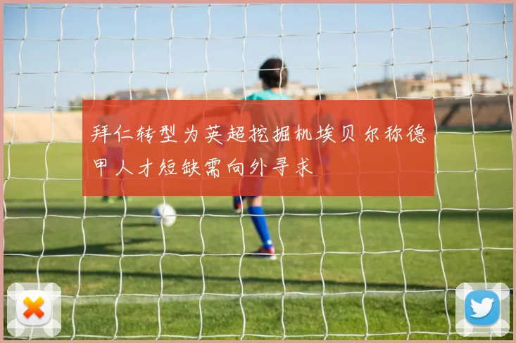 拜仁转型为英超挖掘机埃贝尔称德甲人才短缺需向外寻求
