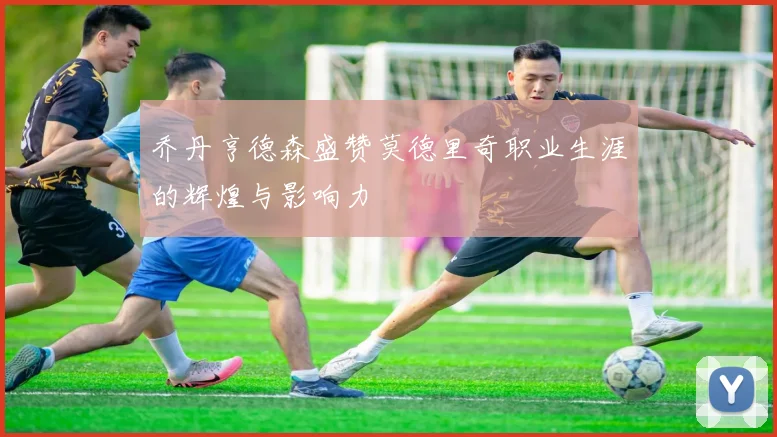 乔丹亨德森盛赞莫德里奇职业生涯的辉煌与影响力