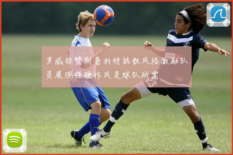 罗威称赞斯普利特执教风格激励队员展现强硬作风是球队所需