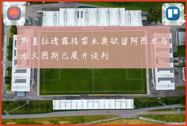 斯基拉透露格雷米奥欲留阿图尔与尤文图斯已展开谈判