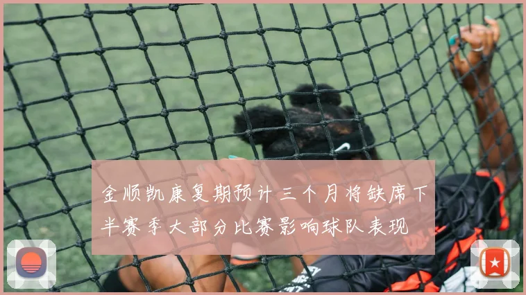 金顺凯康复期预计三个月将缺席下半赛季大部分比赛影响球队表现