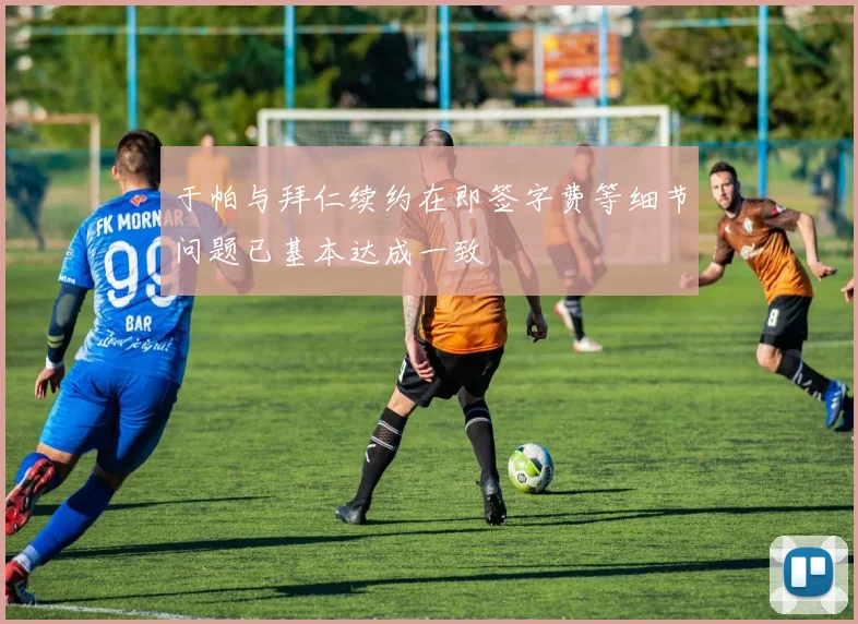 于帕与拜仁续约在即签字费等细节问题已基本达成一致