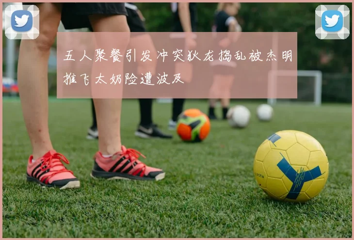 五人聚餐引发冲突狄龙捣乱被杰明推飞太奶险遭波及