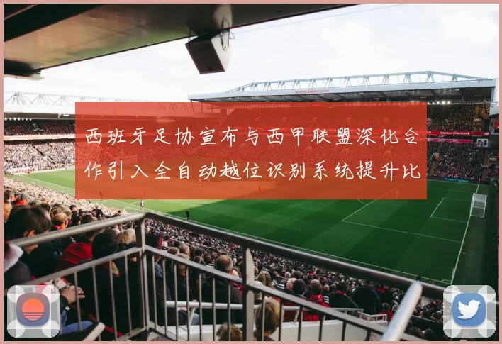 西班牙足协宣布与西甲联盟深化合作引入全自动越位识别系统提升比赛公正性