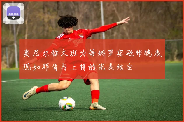 奥尼尔称文班为蒂姆罗宾逊昨晚表现如邓肯与上将的完美结合