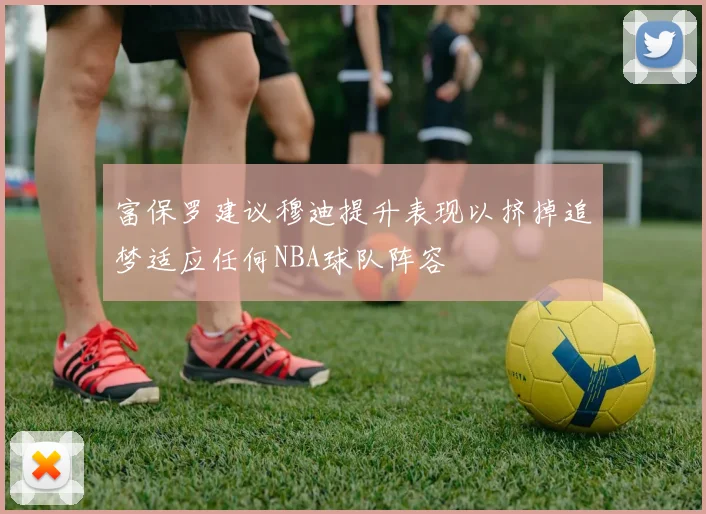 富保罗建议穆迪提升表现以挤掉追梦适应任何NBA球队阵容