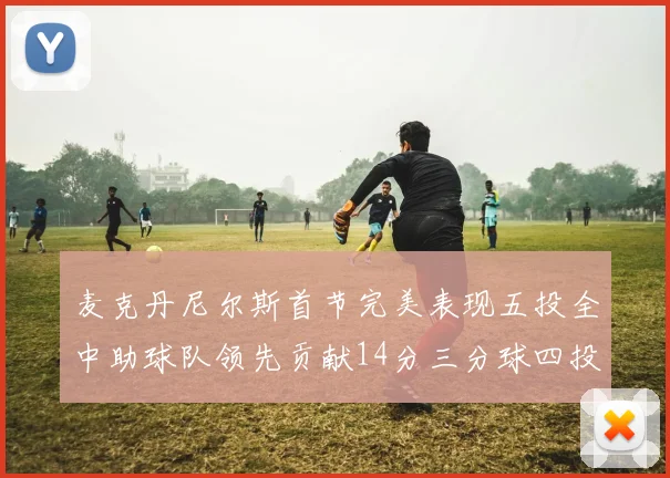 麦克丹尼尔斯首节完美表现五投全中助球队领先贡献14分三分球四投全中