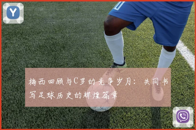 梅西回顾与C罗的竞争岁月：共同书写足球历史的辉煌篇章