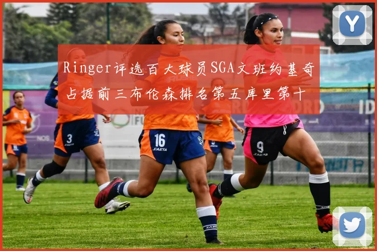 Ringer评选百大球员SGA文班约基奇占据前三布伦森排名第五库里第十杜兰特第十六詹姆斯第二十