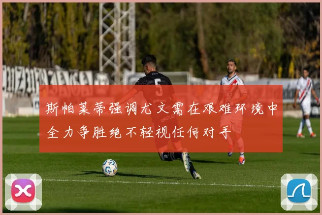 斯帕莱蒂强调尤文需在艰难环境中全力争胜绝不轻视任何对手