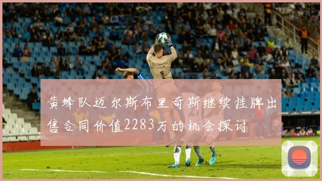 黄蜂队迈尔斯布里奇斯继续挂牌出售合同价值2283万的机会探讨