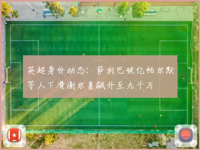 英超身价动态：萨利巴破亿帕尔默等人下滑谢尔基飙升至九千万