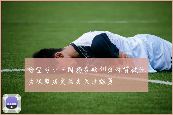 哈登与小卡同场各砍30分称赞彼此为联盟历史顶尖天才球员