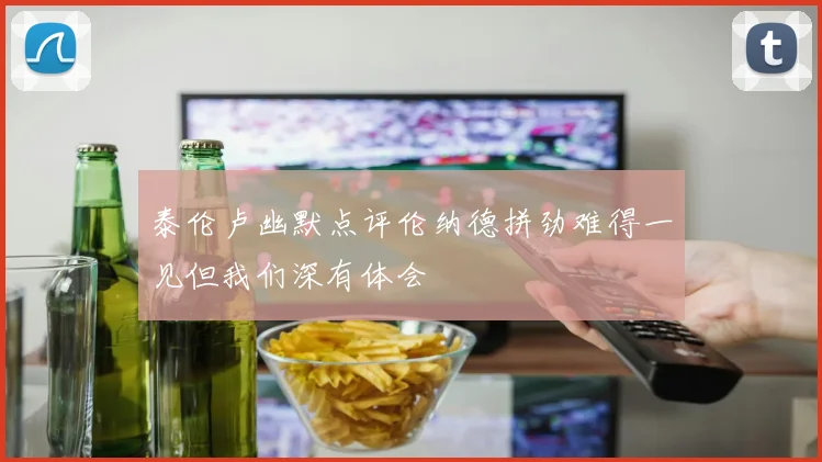 泰伦卢幽默点评伦纳德拼劲难得一见但我们深有体会